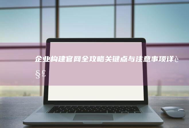 企业构建官网全攻略：关键点与注意事项详解